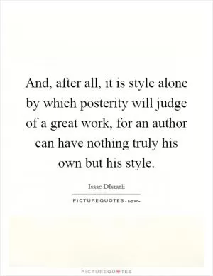 And, after all, it is style alone by which posterity will judge of a great work, for an author can have nothing truly his own but his style Picture Quote #1