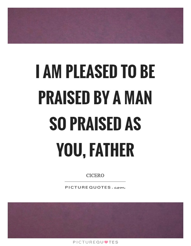 I am pleased to be praised by a man so praised as you, father Picture Quote #1