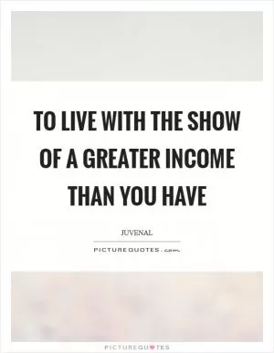 To live with the show of a greater income than you have Picture Quote #1