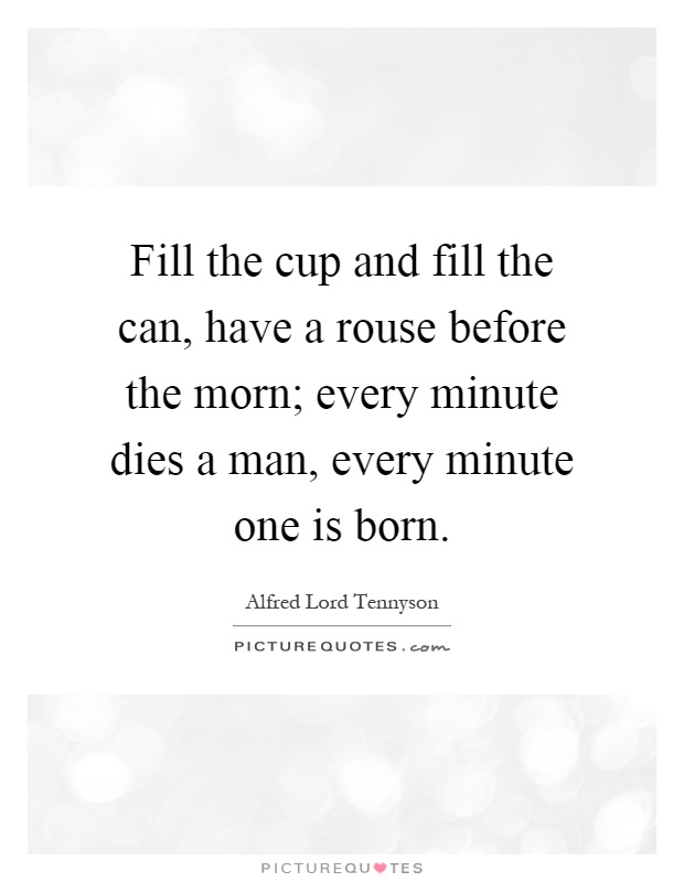 Fill the cup and fill the can, have a rouse before the morn; every minute dies a man, every minute one is born Picture Quote #1