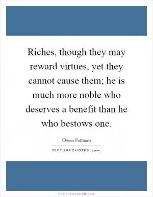 Riches, though they may reward virtues, yet they cannot cause them; he is much more noble who deserves a benefit than he who bestows one Picture Quote #1