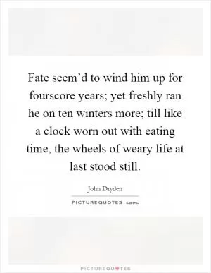 Fate seem’d to wind him up for fourscore years; yet freshly ran he on ten winters more; till like a clock worn out with eating time, the wheels of weary life at last stood still Picture Quote #1