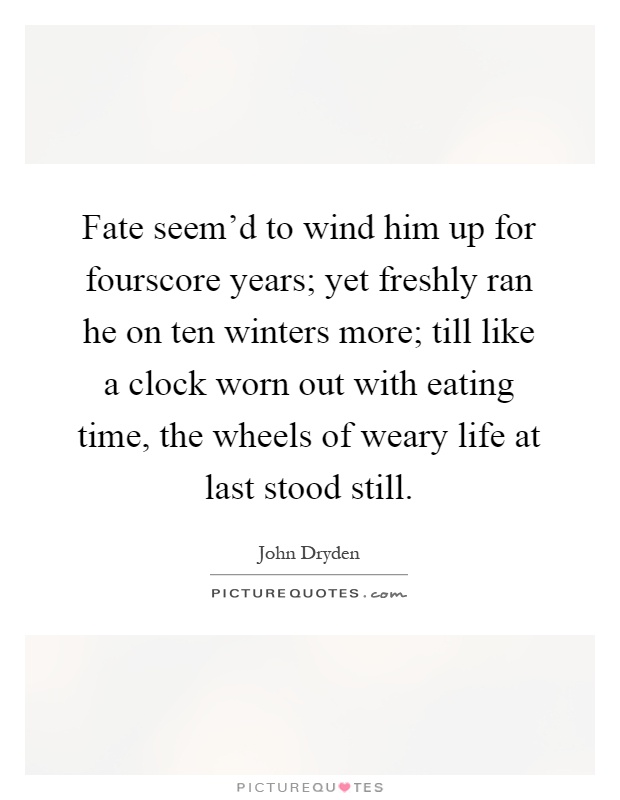 Fate seem'd to wind him up for fourscore years; yet freshly ran he on ten winters more; till like a clock worn out with eating time, the wheels of weary life at last stood still Picture Quote #1