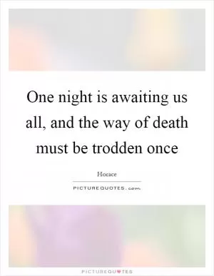 One night is awaiting us all, and the way of death must be trodden once Picture Quote #1