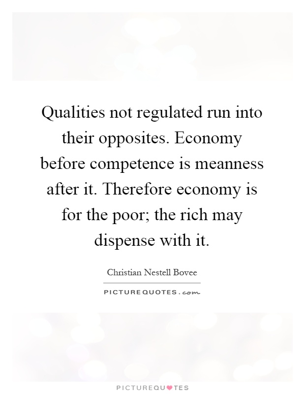 Qualities not regulated run into their opposites. Economy before competence is meanness after it. Therefore economy is for the poor; the rich may dispense with it Picture Quote #1