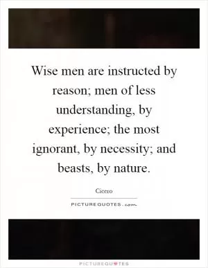 Wise men are instructed by reason; men of less understanding, by experience; the most ignorant, by necessity; and beasts, by nature Picture Quote #1