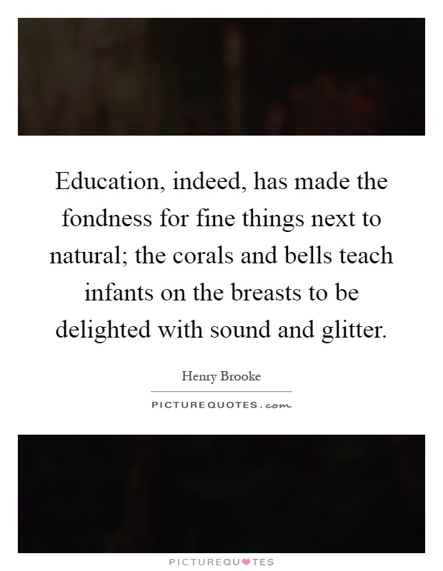 Education, indeed, has made the fondness for fine things next to natural; the corals and bells teach infants on the breasts to be delighted with sound and glitter Picture Quote #1