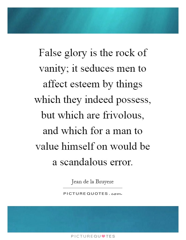 False glory is the rock of vanity; it seduces men to affect esteem by things which they indeed possess, but which are frivolous, and which for a man to value himself on would be a scandalous error Picture Quote #1
