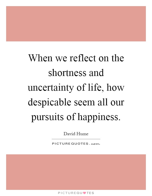 When we reflect on the shortness and uncertainty of life, how despicable seem all our pursuits of happiness Picture Quote #1