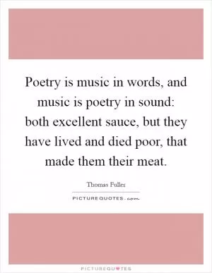 Poetry is music in words, and music is poetry in sound: both excellent sauce, but they have lived and died poor, that made them their meat Picture Quote #1