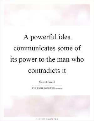 A powerful idea communicates some of its power to the man who contradicts it Picture Quote #1
