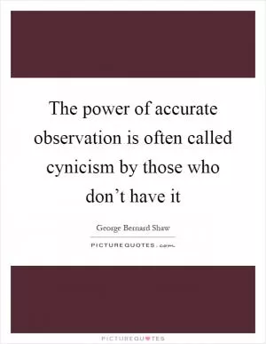 The power of accurate observation is often called cynicism by those who don’t have it Picture Quote #1