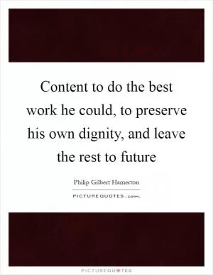 Content to do the best work he could, to preserve his own dignity, and leave the rest to future Picture Quote #1