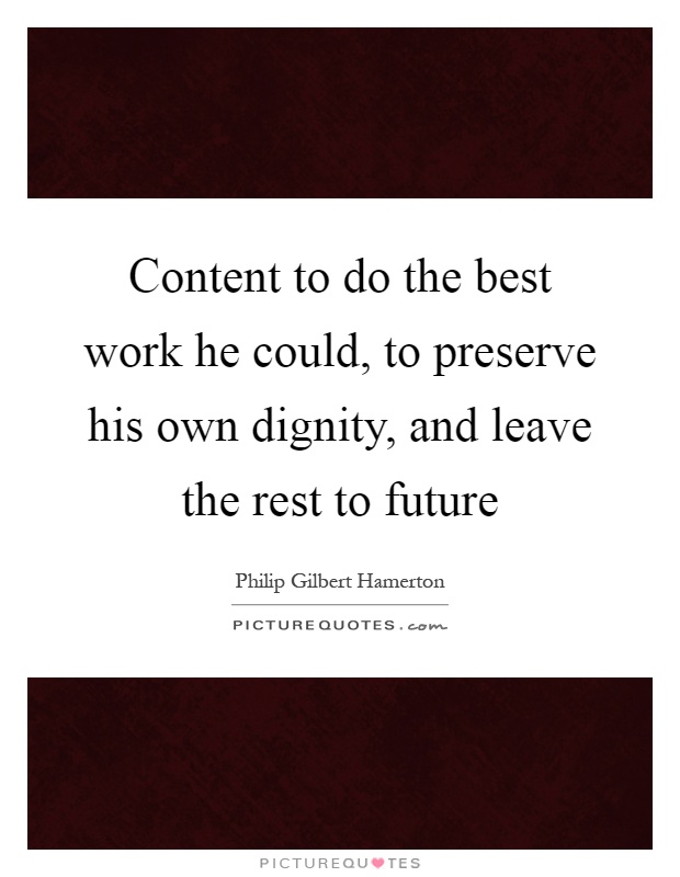 Content to do the best work he could, to preserve his own dignity, and leave the rest to future Picture Quote #1
