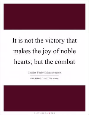 It is not the victory that makes the joy of noble hearts; but the combat Picture Quote #1