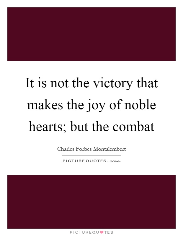 It is not the victory that makes the joy of noble hearts; but the combat Picture Quote #1