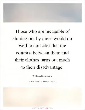 Those who are incapable of shining out by dress would do well to consider that the contrast between them and their clothes turns out much to their disadvantage Picture Quote #1