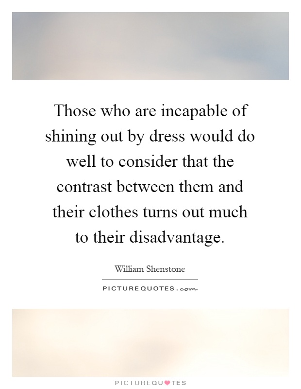 Those who are incapable of shining out by dress would do well to consider that the contrast between them and their clothes turns out much to their disadvantage Picture Quote #1