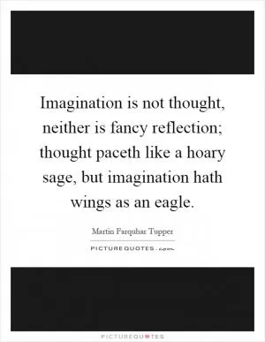 Imagination is not thought, neither is fancy reflection; thought paceth like a hoary sage, but imagination hath wings as an eagle Picture Quote #1