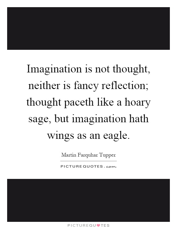 Imagination is not thought, neither is fancy reflection; thought paceth like a hoary sage, but imagination hath wings as an eagle Picture Quote #1
