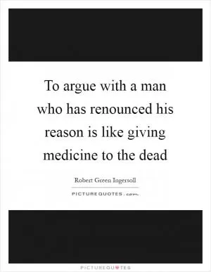 To argue with a man who has renounced his reason is like giving medicine to the dead Picture Quote #1