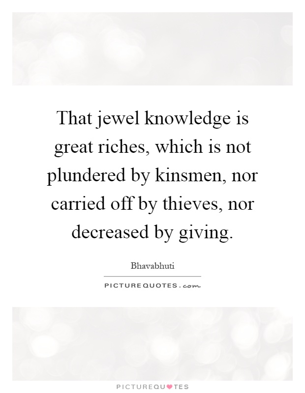 That jewel knowledge is great riches, which is not plundered by kinsmen, nor carried off by thieves, nor decreased by giving Picture Quote #1
