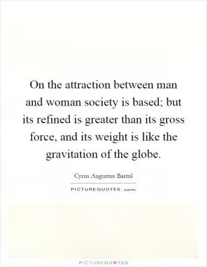 On the attraction between man and woman society is based; but its refined is greater than its gross force, and its weight is like the gravitation of the globe Picture Quote #1