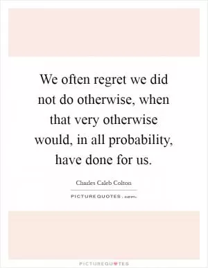 We often regret we did not do otherwise, when that very otherwise would, in all probability, have done for us Picture Quote #1