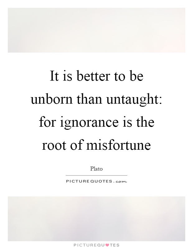 It is better to be unborn than untaught: for ignorance is the root of misfortune Picture Quote #1