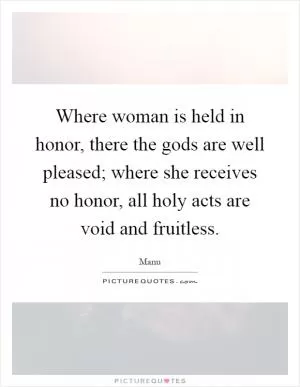 Where woman is held in honor, there the gods are well pleased; where she receives no honor, all holy acts are void and fruitless Picture Quote #1