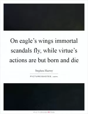 On eagle’s wings immortal scandals fly, while virtue’s actions are but born and die Picture Quote #1