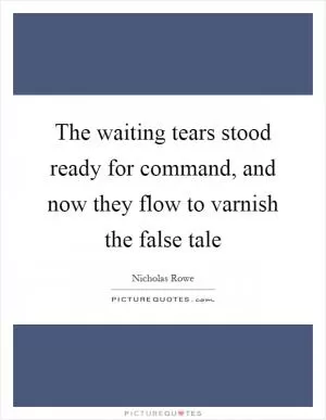 The waiting tears stood ready for command, and now they flow to varnish the false tale Picture Quote #1