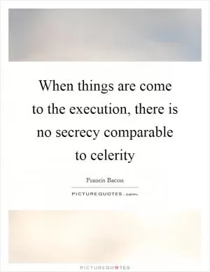 When things are come to the execution, there is no secrecy comparable to celerity Picture Quote #1