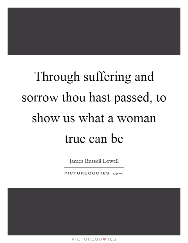 Through suffering and sorrow thou hast passed, to show us what a woman true can be Picture Quote #1