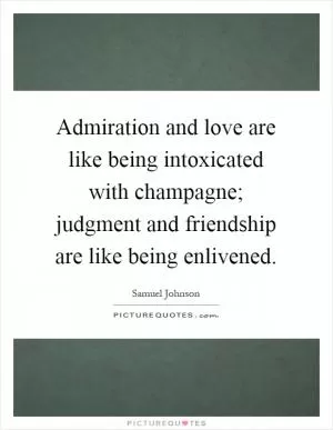 Admiration and love are like being intoxicated with champagne; judgment and friendship are like being enlivened Picture Quote #1