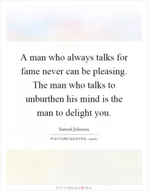 A man who always talks for fame never can be pleasing. The man who talks to unburthen his mind is the man to delight you Picture Quote #1