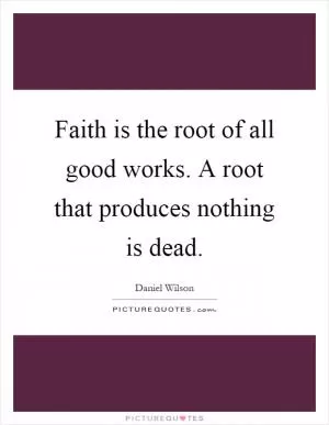 Faith is the root of all good works. A root that produces nothing is dead Picture Quote #1