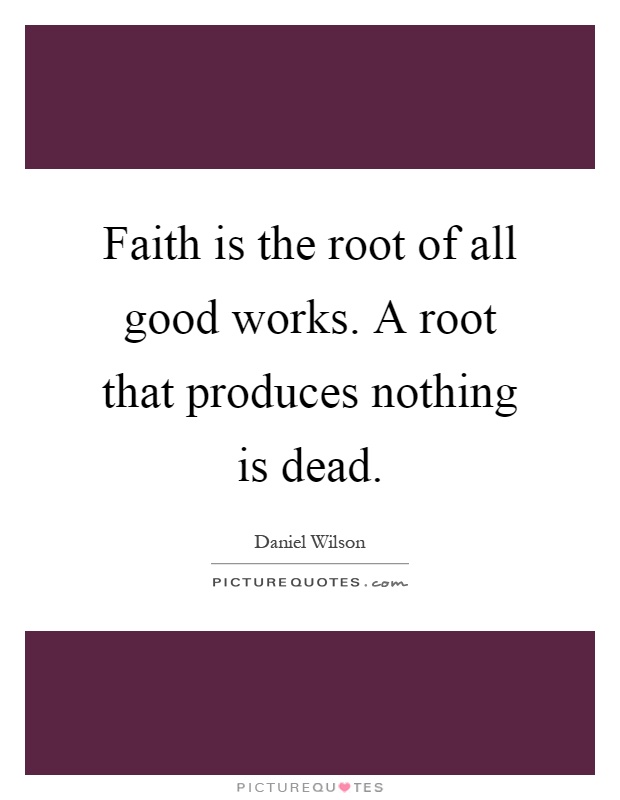 Faith is the root of all good works. A root that produces nothing is dead Picture Quote #1