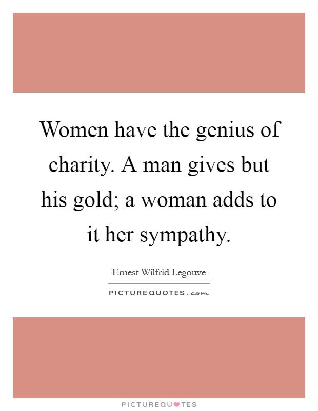 Women have the genius of charity. A man gives but his gold; a woman adds to it her sympathy Picture Quote #1