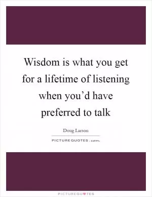 Wisdom is what you get for a lifetime of listening when you’d have preferred to talk Picture Quote #1