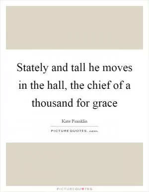 Stately and tall he moves in the hall, the chief of a thousand for grace Picture Quote #1