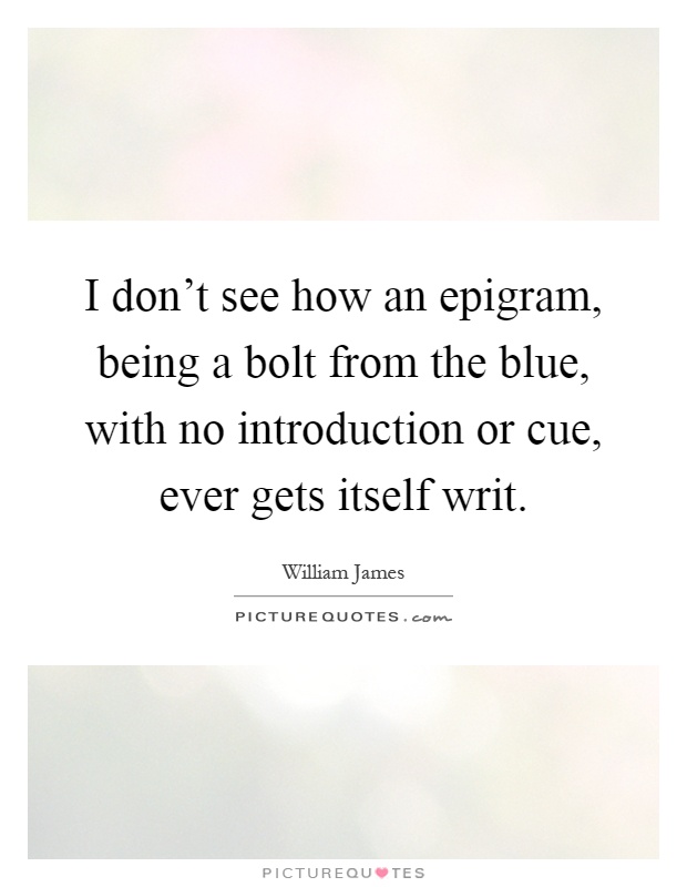 I don't see how an epigram, being a bolt from the blue, with no introduction or cue, ever gets itself writ Picture Quote #1
