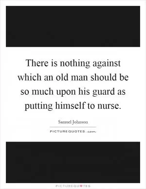 There is nothing against which an old man should be so much upon his guard as putting himself to nurse Picture Quote #1