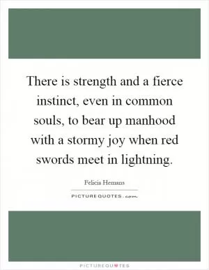 There is strength and a fierce instinct, even in common souls, to bear up manhood with a stormy joy when red swords meet in lightning Picture Quote #1