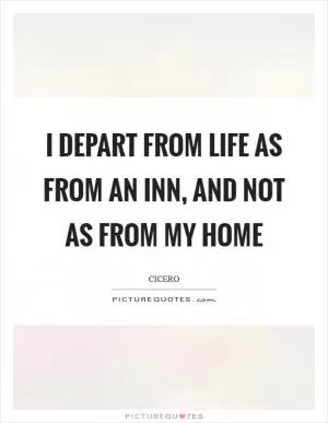 I depart from life as from an inn, and not as from my home Picture Quote #1