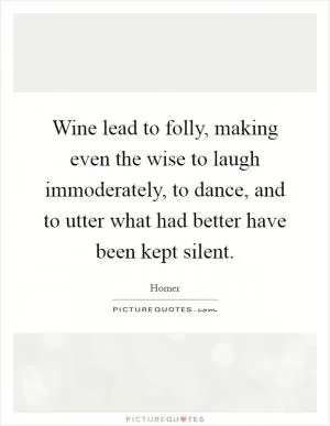 Wine lead to folly, making even the wise to laugh immoderately, to dance, and to utter what had better have been kept silent Picture Quote #1