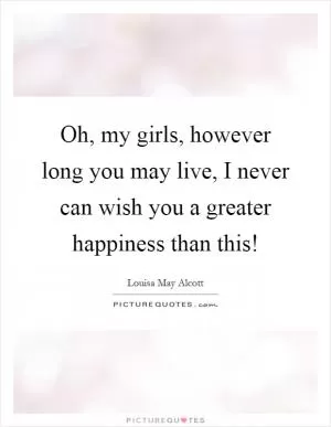 Oh, my girls, however long you may live, I never can wish you a greater happiness than this! Picture Quote #1
