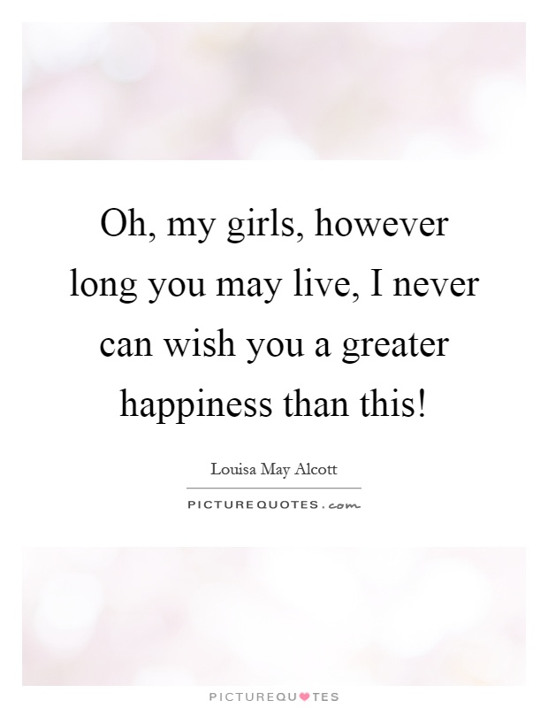 Oh, my girls, however long you may live, I never can wish you a greater happiness than this! Picture Quote #1