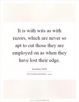 It is with wits as with razors, which are never so apt to cut those they are employed on as when they have lost their edge Picture Quote #1