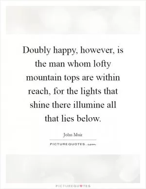 Doubly happy, however, is the man whom lofty mountain tops are within reach, for the lights that shine there illumine all that lies below Picture Quote #1